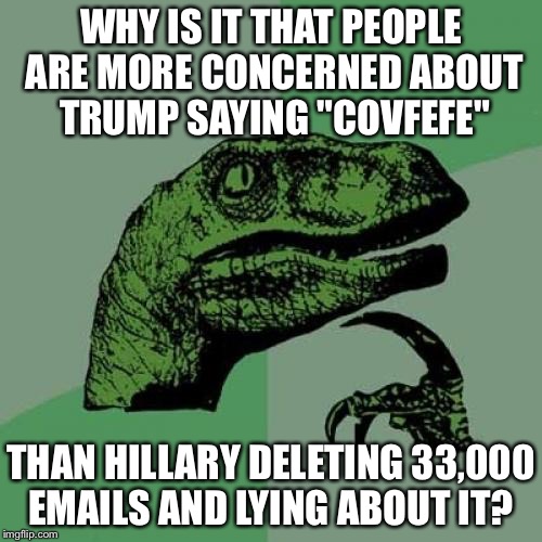 Philosoraptor | WHY IS IT THAT PEOPLE ARE MORE CONCERNED ABOUT TRUMP SAYING "COVFEFE"; THAN HILLARY DELETING 33,000 EMAILS AND LYING ABOUT IT? | image tagged in memes,philosoraptor | made w/ Imgflip meme maker