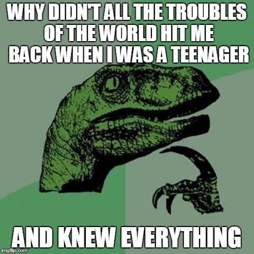 Philosoraptor | WHY DIDN'T ALL THE TROUBLES OF THE WORLD HIT ME BACK WHEN I WAS A TEENAGER; AND KNEW EVERYTHING | image tagged in memes,philosoraptor | made w/ Imgflip meme maker