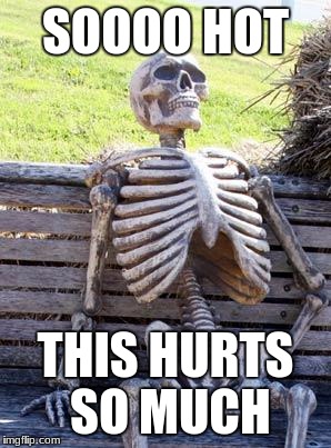 Waiting Skeleton | SOOOO HOT; THIS HURTS SO MUCH | image tagged in memes,waiting skeleton | made w/ Imgflip meme maker