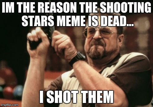 Am I The Only One Around Here | IM THE REASON THE SHOOTING STARS MEME IS DEAD... I SHOT THEM | image tagged in memes,am i the only one around here | made w/ Imgflip meme maker