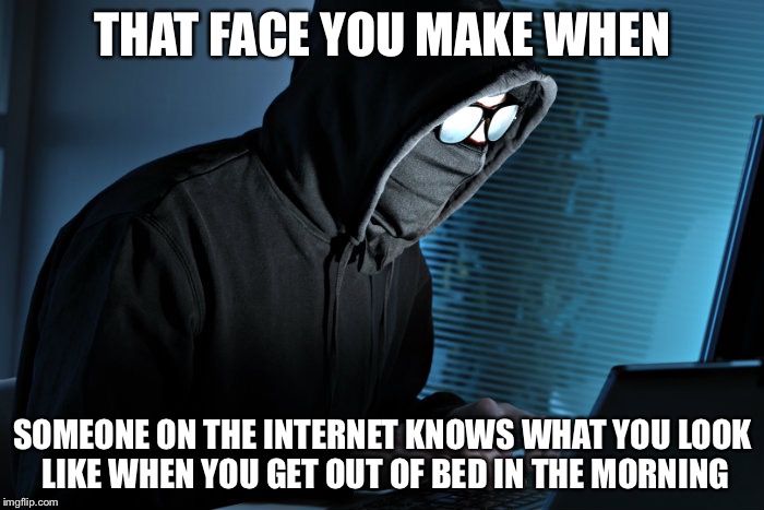 THAT FACE YOU MAKE WHEN SOMEONE ON THE INTERNET KNOWS WHAT YOU LOOK LIKE WHEN YOU GET OUT OF BED IN THE MORNING | made w/ Imgflip meme maker