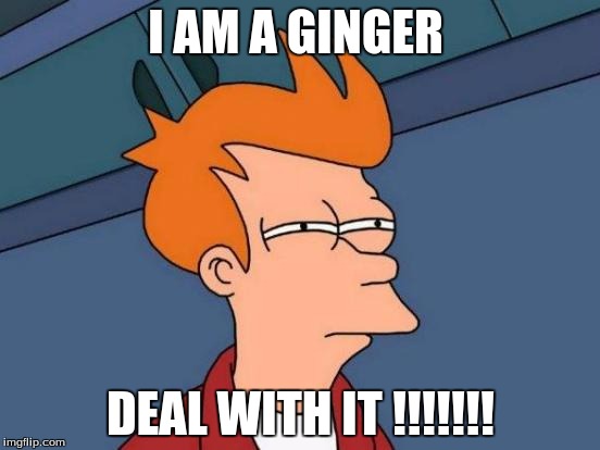 Futurama Fry | I AM A GINGER; DEAL WITH IT !!!!!!! | image tagged in memes,futurama fry | made w/ Imgflip meme maker