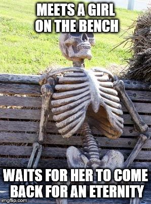 Waiting Skeleton Meme | MEETS A GIRL ON THE BENCH; WAITS FOR HER TO COME BACK FOR AN ETERNITY | image tagged in memes,waiting skeleton | made w/ Imgflip meme maker
