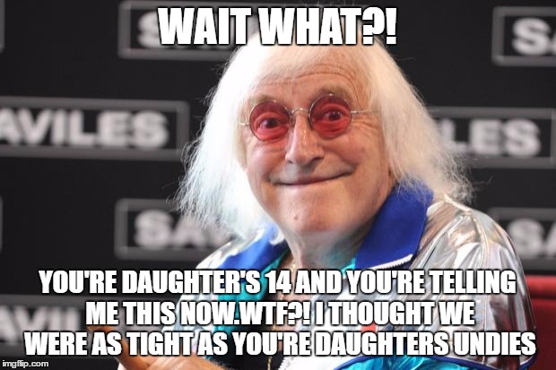 Jimmy Savile | WAIT WHAT?! YOU'RE DAUGHTER'S 14 AND YOU'RE TELLING ME THIS NOW.WTF?! I THOUGHT WE WERE AS TIGHT AS YOU'RE DAUGHTERS UNDIES | image tagged in jimmy savile | made w/ Imgflip meme maker