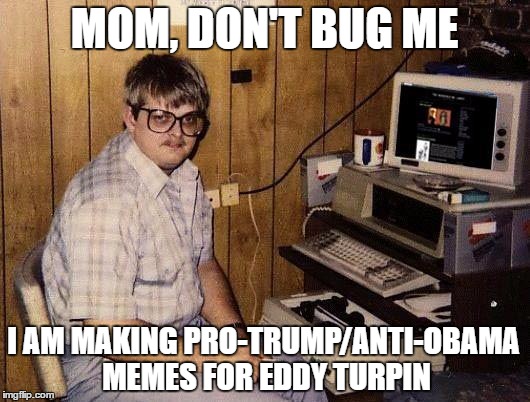 computer nerd | MOM, DON'T BUG ME; I AM MAKING PRO-TRUMP/ANTI-OBAMA MEMES FOR EDDY TURPIN | image tagged in computer nerd | made w/ Imgflip meme maker