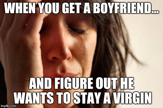 First World Problems | WHEN YOU GET A BOYFRIEND... AND FIGURE OUT HE WANTS TO STAY A VIRGIN | image tagged in memes,first world problems | made w/ Imgflip meme maker