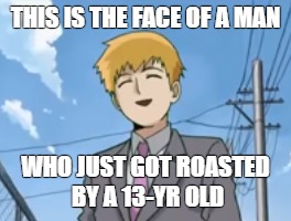 Reigen gets roasted by a 13-yr old | THIS IS THE FACE OF A MAN; WHO JUST GOT ROASTED BY A 13-YR OLD | image tagged in reigen,mobpyscho100,roasted | made w/ Imgflip meme maker