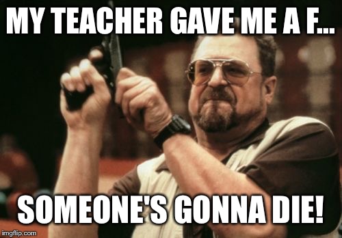 Am I The Only One Around Here Meme | MY TEACHER GAVE ME A F... SOMEONE'S GONNA DIE! | image tagged in memes,am i the only one around here | made w/ Imgflip meme maker