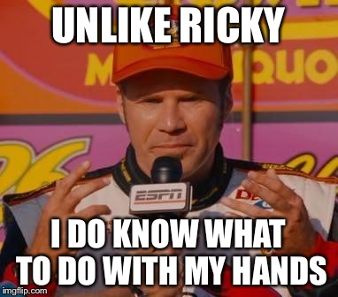 Ricky Bobby Hands |  UNLIKE RICKY; I DO KNOW WHAT TO DO WITH MY HANDS | image tagged in ricky bobby hands | made w/ Imgflip meme maker