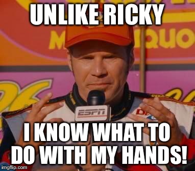 Ricky bobby  | UNLIKE RICKY; I KNOW WHAT TO DO WITH MY HANDS! | image tagged in ricky bobby | made w/ Imgflip meme maker