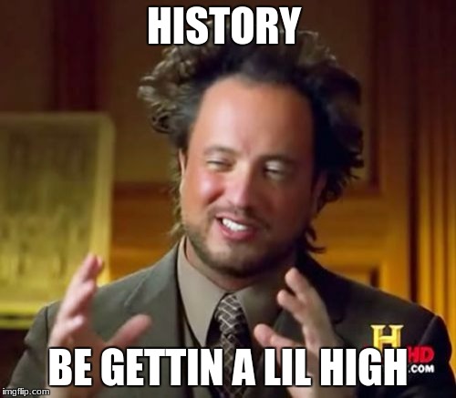 Ancient Aliens Meme | HISTORY; BE GETTIN A LIL HIGH | image tagged in memes,ancient aliens | made w/ Imgflip meme maker