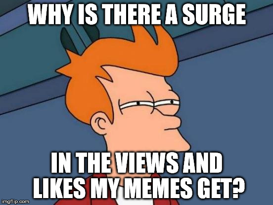 Not complaining, but a tad bit strange... |  WHY IS THERE A SURGE; IN THE VIEWS AND LIKES MY MEMES GET? | image tagged in memes,futurama fry | made w/ Imgflip meme maker