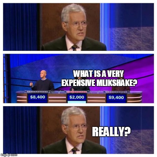 Jeopardy | WHAT IS A VERY EXPENSIVE MLIKSHAKE? REALLY? | image tagged in jeopardy | made w/ Imgflip meme maker