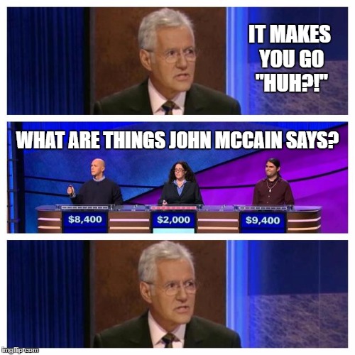 Jeopardy | IT MAKES YOU GO "HUH?!"; WHAT ARE THINGS JOHN MCCAIN SAYS? | image tagged in jeopardy | made w/ Imgflip meme maker