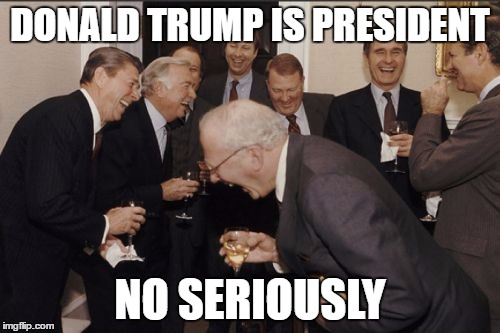 Laughing Men In Suits | DONALD TRUMP IS PRESIDENT; NO SERIOUSLY | image tagged in memes,laughing men in suits | made w/ Imgflip meme maker