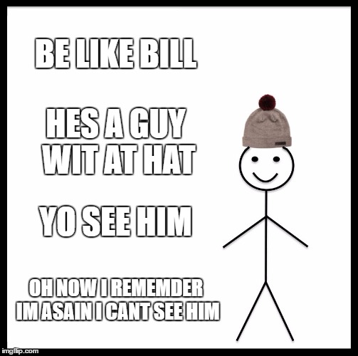 Be Like Bill | BE LIKE BILL; HES A GUY WIT AT HAT; YO SEE HIM; OH NOW I REMEMDER IM ASAIN I CANT SEE HIM | image tagged in memes,be like bill | made w/ Imgflip meme maker