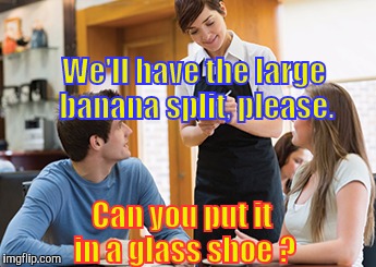 Memes | We'll have the large banana split, please. Can you put it in a glass shoe ? | image tagged in memes | made w/ Imgflip meme maker