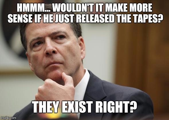Tapes? What tapes? | HMMM... WOULDN'T IT MAKE MORE SENSE IF HE JUST RELEASED THE TAPES? THEY EXIST RIGHT? | image tagged in james comey,trump,memes,collusion,election 2016 | made w/ Imgflip meme maker