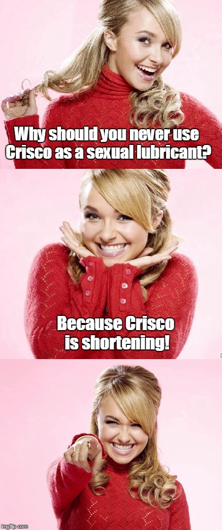 Cold Crisco should be avoided at all costs! | Why should you never use Crisco as a sexual lubricant? Because Crisco is shortening! | image tagged in hayden red pun | made w/ Imgflip meme maker