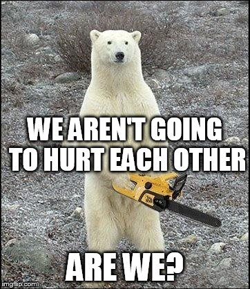 slowly walk away from the pipeline  | WE AREN'T GOING TO HURT EACH OTHER; ARE WE? | image tagged in chainsaw polar bear,environmental | made w/ Imgflip meme maker