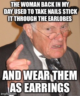 Back In My Day | THE WOMAN BACK IN MY DAY USED TO TAKE NAILS STICK IT THROUGH THE EARLOBES; AND WEAR THEM AS EARRINGS | image tagged in memes,back in my day | made w/ Imgflip meme maker