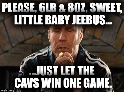 Will Ferrell | PLEASE, 6LB & 8OZ, SWEET, LITTLE BABY JEEBUS... ...JUST LET THE CAVS WIN ONE GAME. | image tagged in will ferrell | made w/ Imgflip meme maker