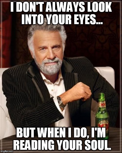 The Most Interesting Man In The World Meme | I DON'T ALWAYS LOOK INTO YOUR EYES... BUT WHEN I DO, I'M READING YOUR SOUL. | image tagged in memes,the most interesting man in the world | made w/ Imgflip meme maker