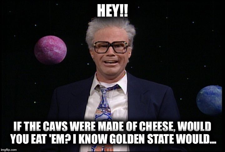 harry caray will ferrell | HEY!! IF THE CAVS WERE MADE OF CHEESE, WOULD YOU EAT 'EM? I KNOW GOLDEN STATE WOULD... | image tagged in harry caray will ferrell | made w/ Imgflip meme maker