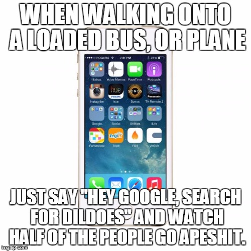 iPhone | WHEN WALKING ONTO A LOADED BUS, OR PLANE; JUST SAY "HEY GOOGLE, SEARCH FOR DILDOES" AND WATCH HALF OF THE PEOPLE GO APESHIT. | image tagged in iphone | made w/ Imgflip meme maker