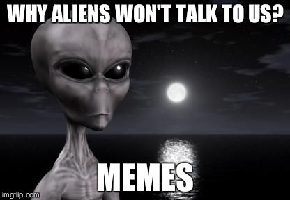 Why aliens won't Talk To Us | WHY ALIENS WON'T TALK TO US? MEMES | image tagged in why aliens won't talk to us | made w/ Imgflip meme maker