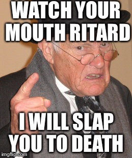 Back In My Day Meme | WATCH YOUR MOUTH RITARD; I WILL SLAP YOU TO DEATH | image tagged in memes,back in my day | made w/ Imgflip meme maker