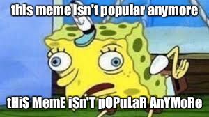 Mocking Spongebob Meme | this meme isn't popular anymore; tHiS MemE iSn'T pOPuLaR AnYMoRe | image tagged in spongebob mock | made w/ Imgflip meme maker