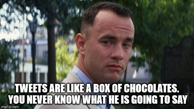 Forrest Gump | TWEETS ARE LIKE A BOX OF CHOCOLATES. YOU NEVER KNOW WHAT HE IS GOING TO SAY | image tagged in forrest gump | made w/ Imgflip meme maker