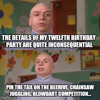 THE DETAILS OF MY TWELFTH BIRTHDAY PARTY ARE QUITE INCONSEQUENTIAL PIN THE TAIL ON THE BEEHIVE, CHAINSAW JUGGLING, BLOWDART COMPETITION... | made w/ Imgflip meme maker