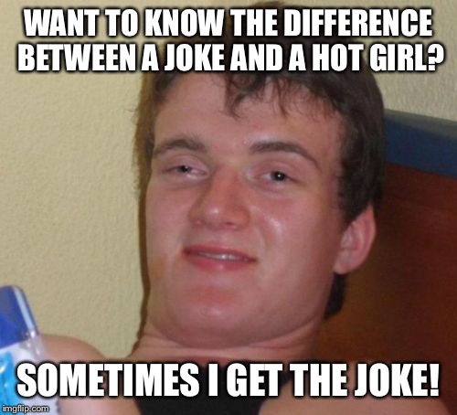 That's a good one | WANT TO KNOW THE DIFFERENCE BETWEEN A JOKE AND A HOT GIRL? SOMETIMES I GET THE JOKE! | image tagged in memes,10 guy,funny | made w/ Imgflip meme maker