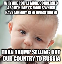 Skeptical Baby Meme | WHY ARE PEOPLE MORE CONCERNED ABOUT HILARY'S EMAILS WHICH HAVE ALREADY BEEN INVESTIGATED THAN TRUMP SELLING OUT OUR COUNTRY TO RUSSIA | image tagged in memes,skeptical baby | made w/ Imgflip meme maker