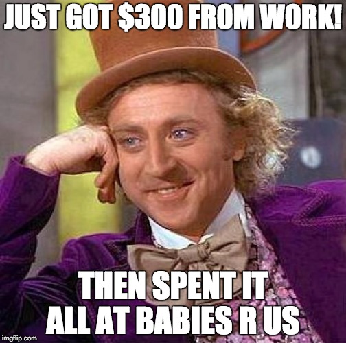 how i spend my money | JUST GOT $300 FROM WORK! THEN SPENT IT ALL AT BABIES R US | image tagged in memes,creepy condescending wonka | made w/ Imgflip meme maker