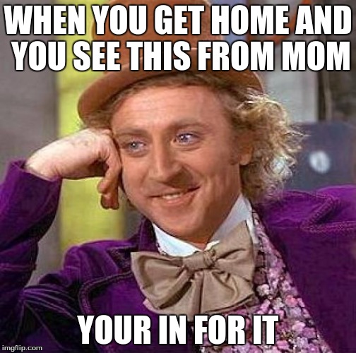 Creepy Condescending Wonka | WHEN YOU GET HOME AND YOU SEE THIS FROM MOM; YOUR IN FOR IT | image tagged in memes,creepy condescending wonka | made w/ Imgflip meme maker