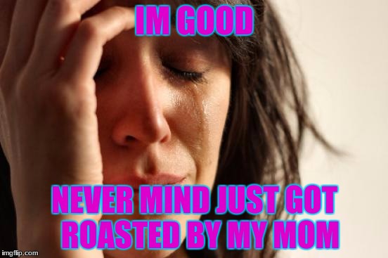 First World Problems Meme | IM GOOD; NEVER MIND JUST GOT  ROASTED BY MY MOM | image tagged in memes,first world problems | made w/ Imgflip meme maker