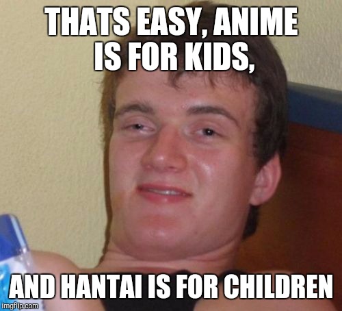 10 Guy Meme | THATS EASY, ANIME IS FOR KIDS, AND HANTAI IS FOR CHILDREN | image tagged in memes,10 guy | made w/ Imgflip meme maker