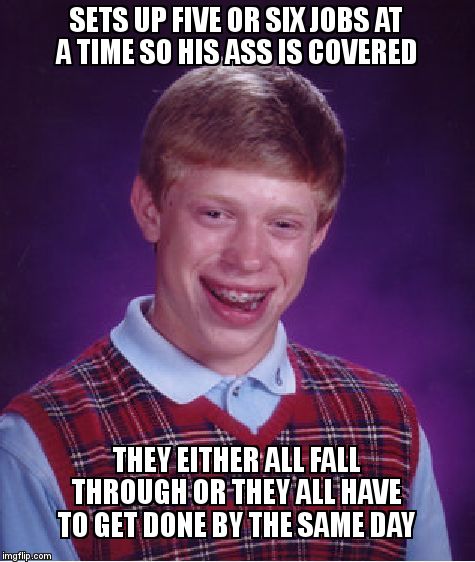 Bad Luck Brian Meme | SETS UP FIVE OR SIX JOBS AT A TIME SO HIS ASS IS COVERED; THEY EITHER ALL FALL THROUGH OR THEY ALL HAVE TO GET DONE BY THE SAME DAY | image tagged in memes,bad luck brian | made w/ Imgflip meme maker