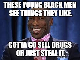 Shannon Sharpe | THESE YOUNG BLACK MEN SEE THINGS THEY LIKE. GOTTA GO SELL DRUGS OR JUST STEAL IT. | image tagged in shannon sharpe | made w/ Imgflip meme maker