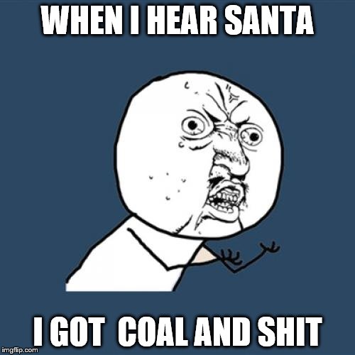 Y U No Meme | WHEN I HEAR SANTA; I GOT  COAL AND SHIT | image tagged in memes,y u no | made w/ Imgflip meme maker