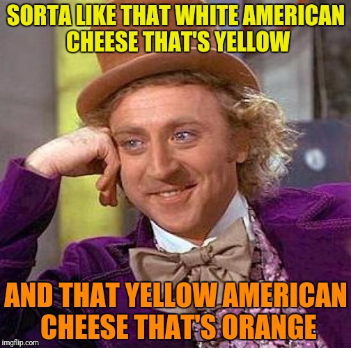 Creepy Condescending Wonka Meme | SORTA LIKE THAT WHITE AMERICAN CHEESE THAT'S YELLOW AND THAT YELLOW AMERICAN CHEESE THAT'S ORANGE | image tagged in memes,creepy condescending wonka | made w/ Imgflip meme maker