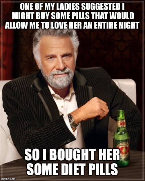 It's definitely not me my love  | ONE OF MY LADIES SUGGESTED I MIGHT BUY SOME PILLS THAT WOULD ALLOW ME TO LOVE HER AN ENTIRE NIGHT; SO I BOUGHT HER SOME DIET PILLS | image tagged in memes,the most interesting man in the world,funny | made w/ Imgflip meme maker