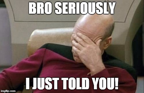 Captain Picard Facepalm Meme | BRO SERIOUSLY; I JUST TOLD YOU! | image tagged in memes,captain picard facepalm | made w/ Imgflip meme maker