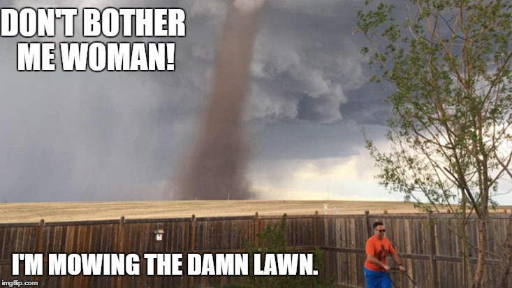 DON'T BOTHER ME WOMAN! I'M MOWING THE DAMN LAWN. | image tagged in tornado,mower,lawn | made w/ Imgflip meme maker