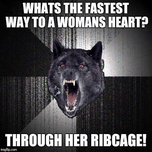 Insanity Wolf Meme | WHATS THE FASTEST WAY TO A WOMANS HEART? THROUGH HER RIBCAGE! | image tagged in memes,insanity wolf | made w/ Imgflip meme maker