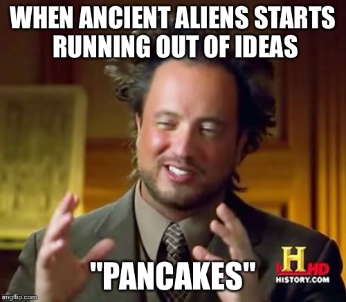 Ancient Aliens Meme | WHEN ANCIENT ALIENS STARTS RUNNING OUT OF IDEAS; "PANCAKES" | image tagged in memes,ancient aliens | made w/ Imgflip meme maker