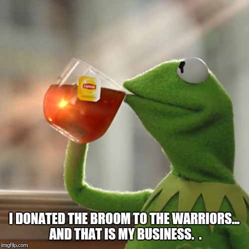 But That's None Of My Business Meme | I DONATED THE BROOM TO THE WARRIORS... AND THAT IS MY BUSINESS. 
. | image tagged in memes,but thats none of my business,kermit the frog | made w/ Imgflip meme maker